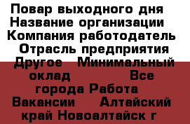 Повар выходного дня › Название организации ­ Компания-работодатель › Отрасль предприятия ­ Другое › Минимальный оклад ­ 10 000 - Все города Работа » Вакансии   . Алтайский край,Новоалтайск г.